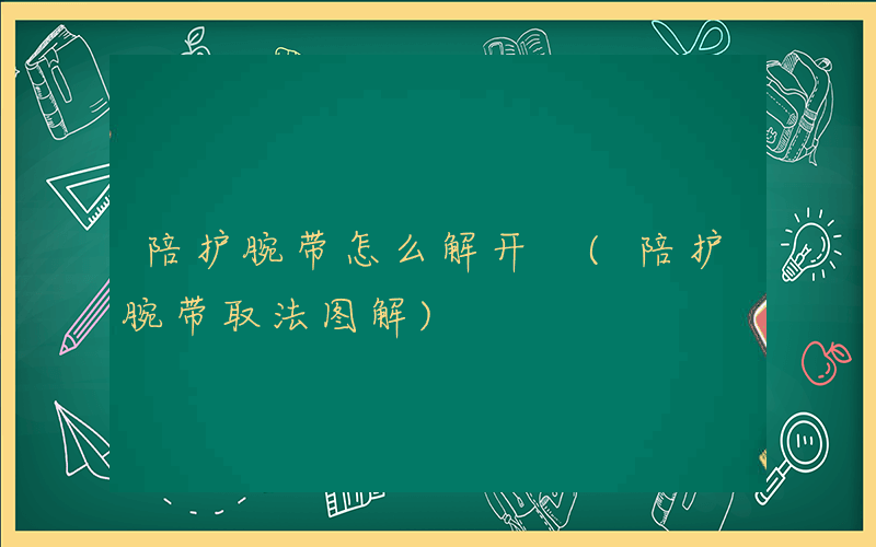 陪护腕带怎么解开 (陪护腕带取法图解)
